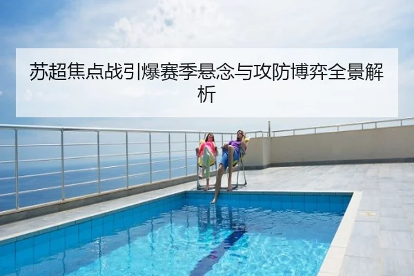 苏超焦点战引爆赛季悬念与攻防博弈全景解析