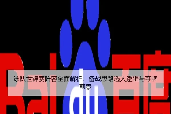 泳队世锦赛阵容全面解析：备战思路选人逻辑与夺牌前景