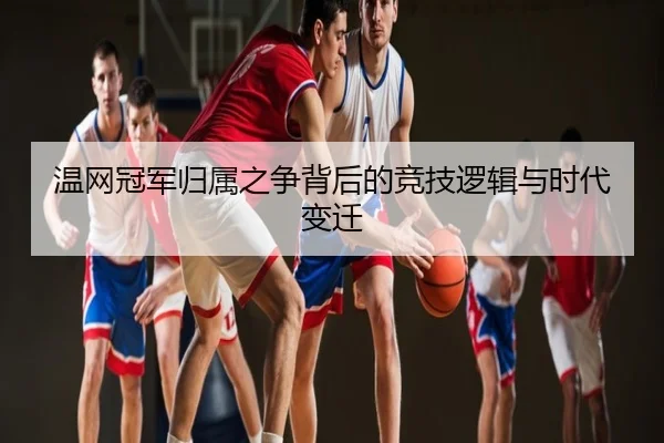温网冠军归属之争背后的竞技逻辑与时代变迁