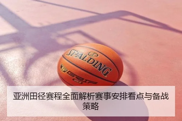 亚洲田径赛程全面解析赛事安排看点与备战策略
