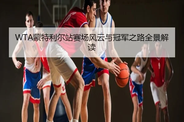 WTA蒙特利尔站赛场风云与冠军之路全景解读