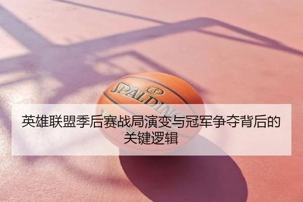 英雄联盟季后赛战局演变与冠军争夺背后的关键逻辑
