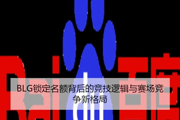 BLG锁定名额背后的竞技逻辑与赛场竞争新格局