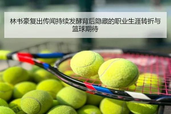 林书豪复出传闻持续发酵背后隐藏的职业生涯转折与篮球期待