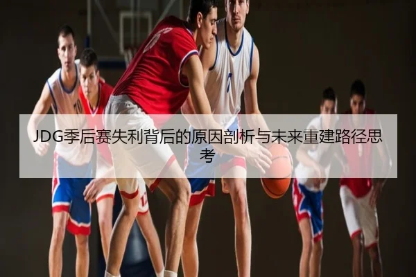 JDG季后赛失利背后的原因剖析与未来重建路径思考