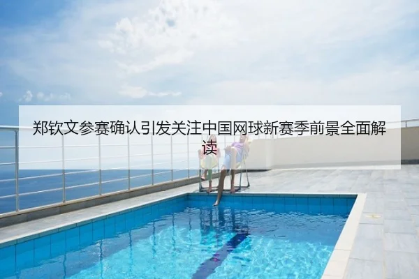 郑钦文参赛确认引发关注中国网球新赛季前景全面解读