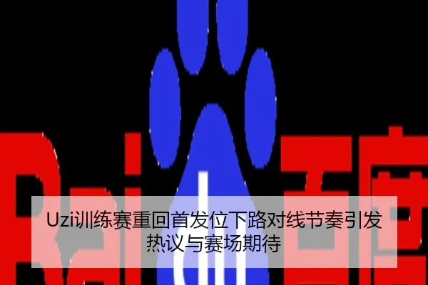 Uzi训练赛重回首发位下路对线节奏引发热议与赛场期待